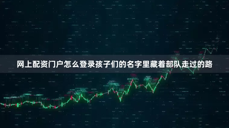 网上配资门户怎么登录孩子们的名字里藏着部队走过的路