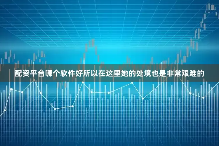 配资平台哪个软件好所以在这里她的处境也是非常艰难的