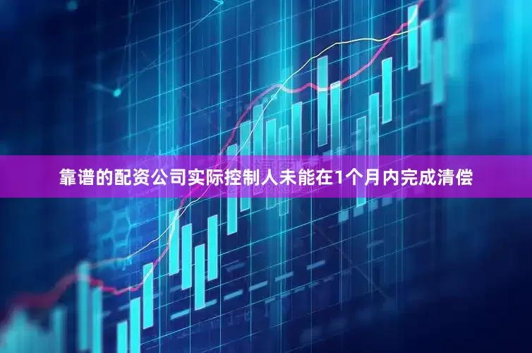 靠谱的配资公司实际控制人未能在1个月内完成清偿