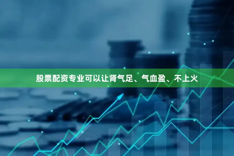 股票配资专业可以让肾气足、气血盈、不上火