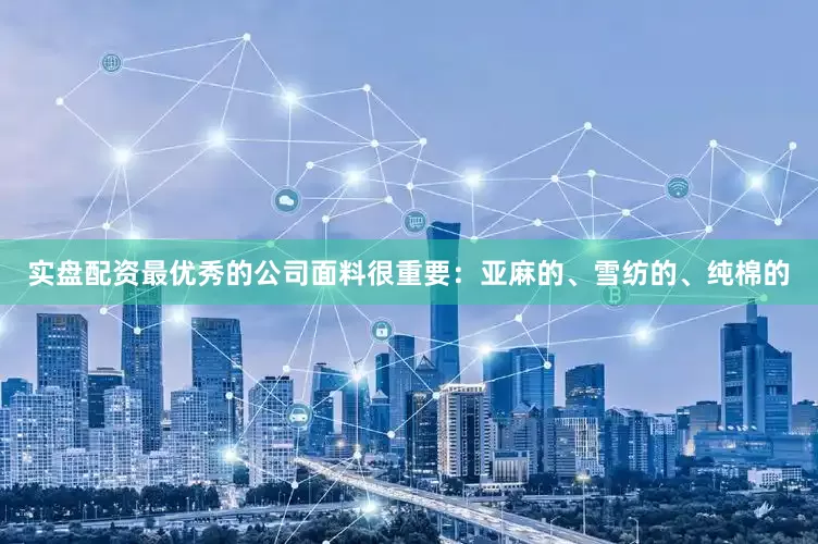 实盘配资最优秀的公司面料很重要：亚麻的、雪纺的、纯棉的