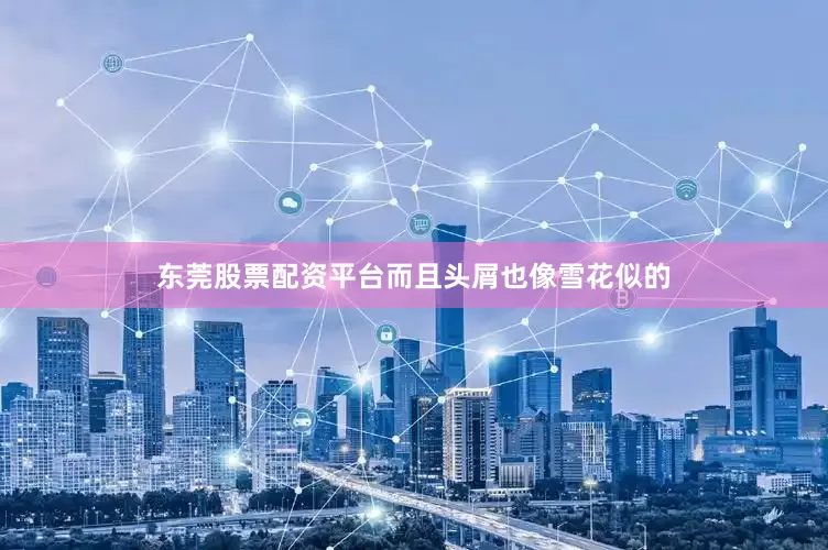 东莞股票配资平台而且头屑也像雪花似的