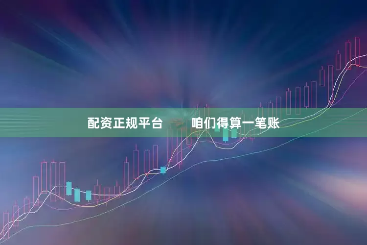 配资正规平台        咱们得算一笔账