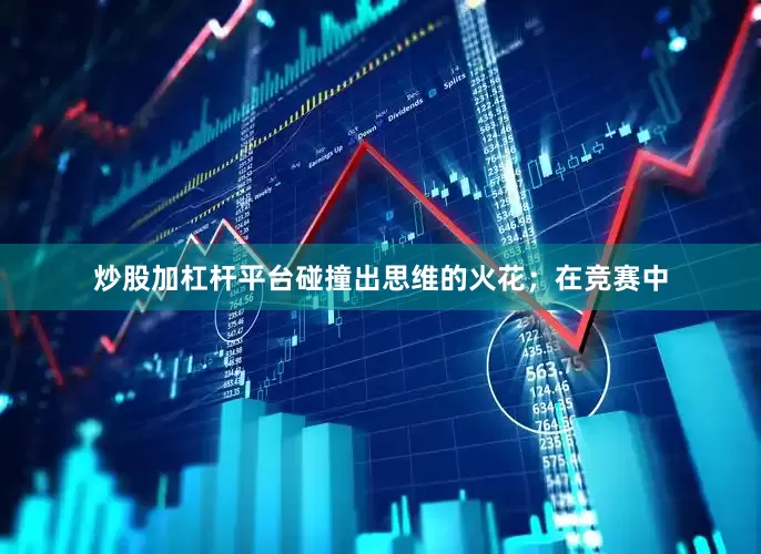 炒股加杠杆平台碰撞出思维的火花；在竞赛中