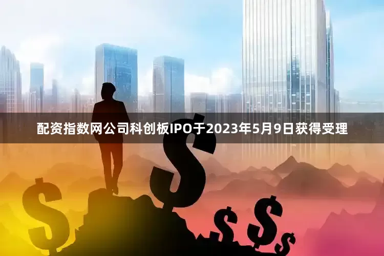 配资指数网公司科创板IPO于2023年5月9日获得受理