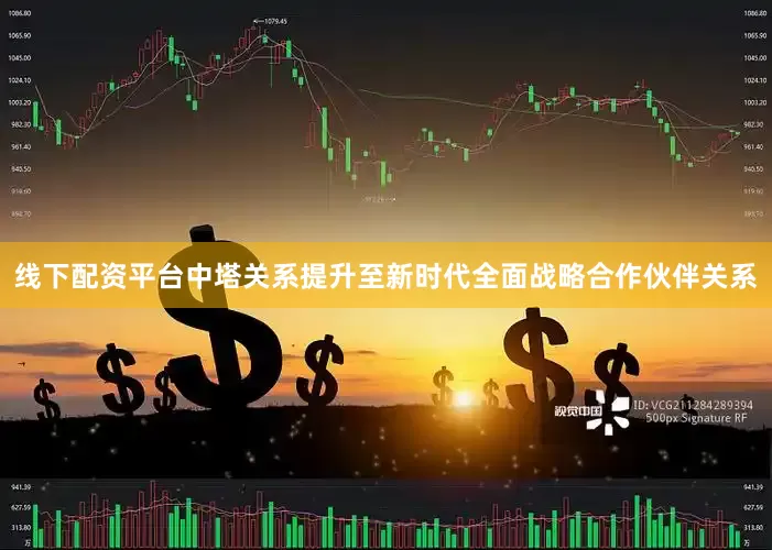 线下配资平台中塔关系提升至新时代全面战略合作伙伴关系