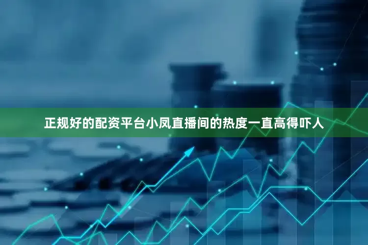 正规好的配资平台小凤直播间的热度一直高得吓人