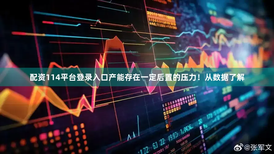 配资114平台登录入口产能存在一定后置的压力！从数据了解