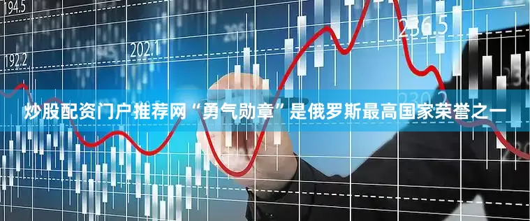 炒股配资门户推荐网“勇气勋章”是俄罗斯最高国家荣誉之一