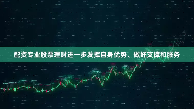 配资专业股票理财进一步发挥自身优势、做好支撑和服务