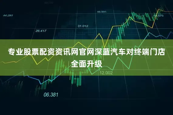 专业股票配资资讯网官网深蓝汽车对终端门店全面升级