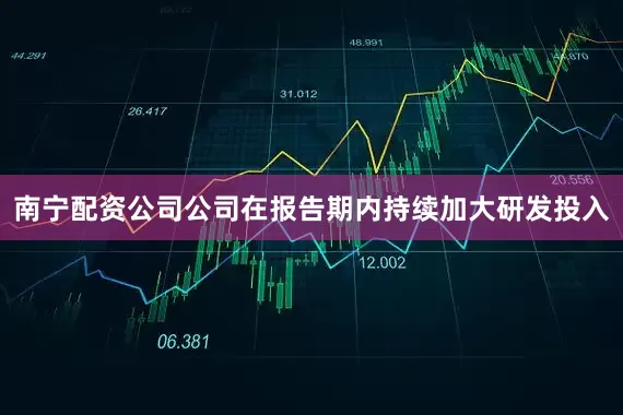 南宁配资公司公司在报告期内持续加大研发投入
