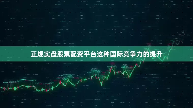 正规实盘股票配资平台　　这种国际竞争力的提升