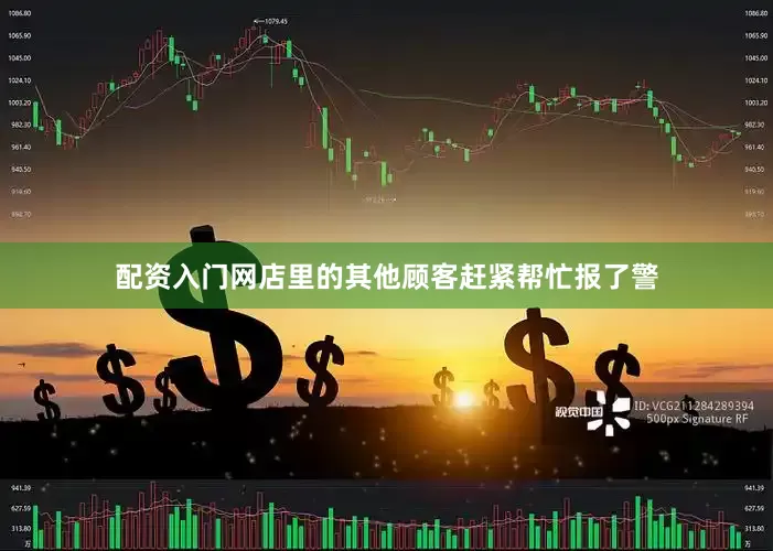 配资入门网店里的其他顾客赶紧帮忙报了警