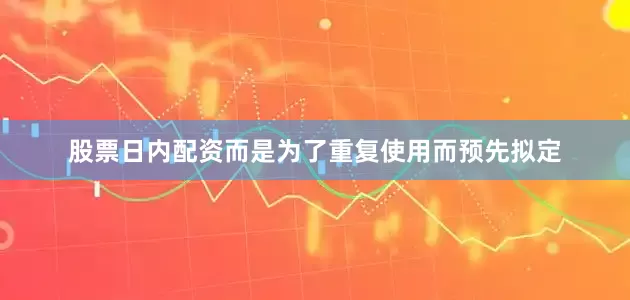 股票日内配资而是为了重复使用而预先拟定