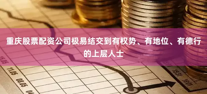 重庆股票配资公司极易结交到有权势、有地位、有德行的上层人士