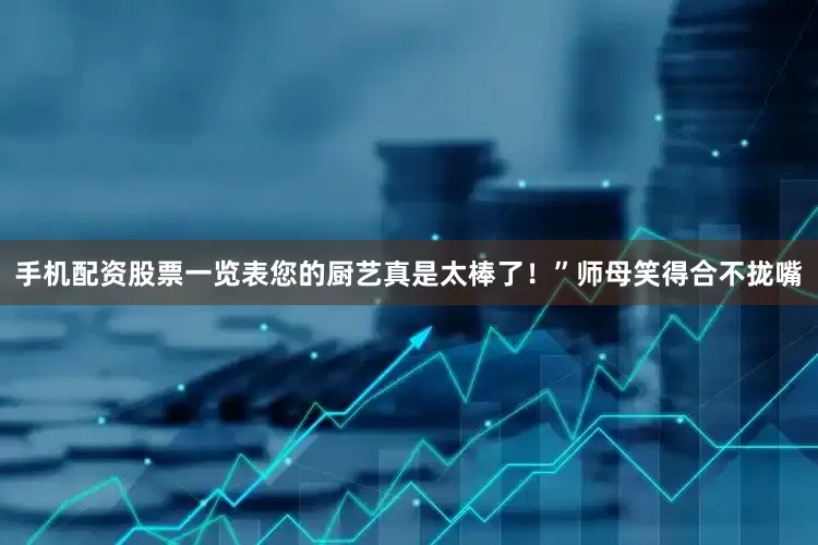 手机配资股票一览表您的厨艺真是太棒了！”师母笑得合不拢嘴